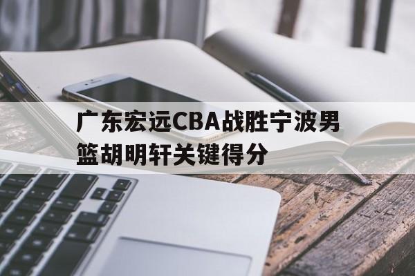 广东宏远CBA战胜宁波男篮胡明轩关键得分(广东宏远cba战胜宁波男篮胡明轩关键得分是多少) 广东宏远CBA战胜宁波男篮胡明轩关键得分(广东宏远cba战胜宁波男篮胡明轩关键得分是多少)